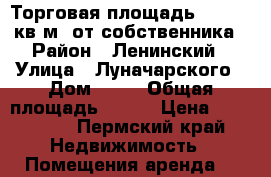 Торговая площадь 250-500 кв.м. от собственника › Район ­ Ленинский › Улица ­ Луначарского › Дом ­ 69 › Общая площадь ­ 500 › Цена ­ 450 000 - Пермский край Недвижимость » Помещения аренда   